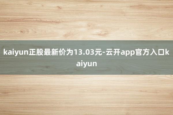 kaiyun正股最新价为13.03元-云开app官方入口kaiyun