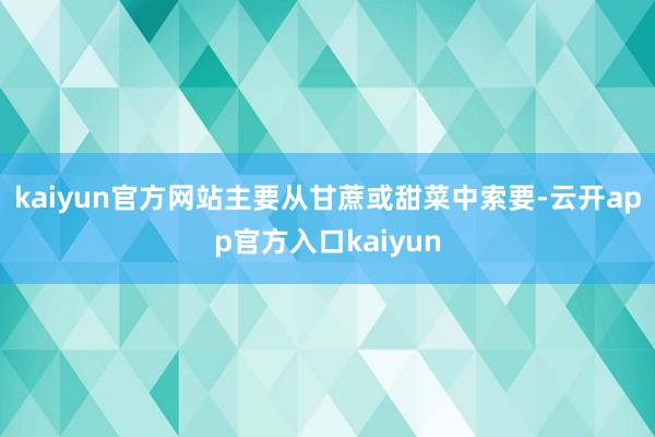 kaiyun官方网站主要从甘蔗或甜菜中索要-云开app官方入口kaiyun