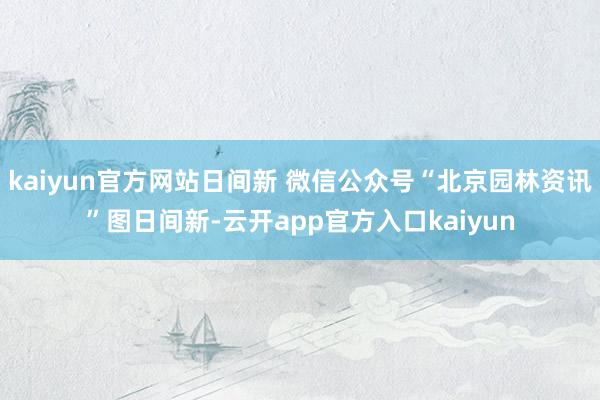 kaiyun官方网站日间新 微信公众号“北京园林资讯”图日间新-云开app官方入口kaiyun