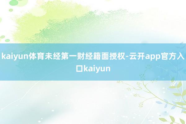 kaiyun体育未经第一财经籍面授权-云开app官方入口kaiyun