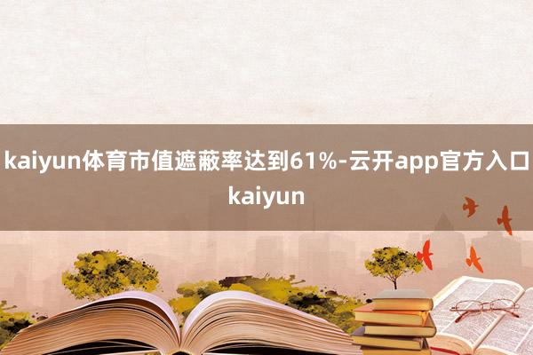 kaiyun体育市值遮蔽率达到61%-云开app官方入口kaiyun
