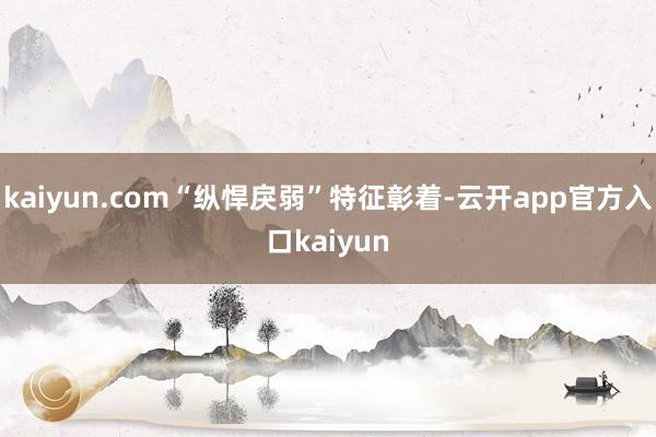 kaiyun.com“纵悍戾弱”特征彰着-云开app官方入口kaiyun