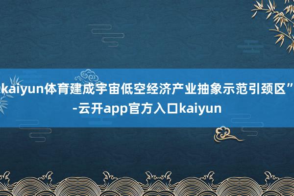 kaiyun体育建成宇宙低空经济产业抽象示范引颈区”-云开app官方入口kaiyun