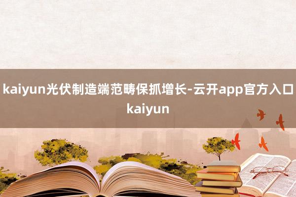 kaiyun光伏制造端范畴保抓增长-云开app官方入口kaiyun