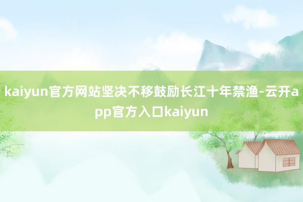 kaiyun官方网站坚决不移鼓励长江十年禁渔-云开app官方入口kaiyun