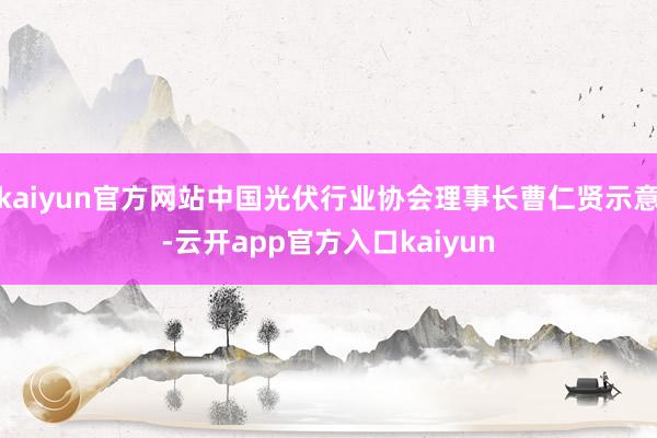 kaiyun官方网站中国光伏行业协会理事长曹仁贤示意-云开app官方入口kaiyun