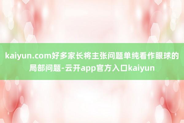 kaiyun.com好多家长将主张问题单纯看作眼球的局部问题-云开app官方入口kaiyun