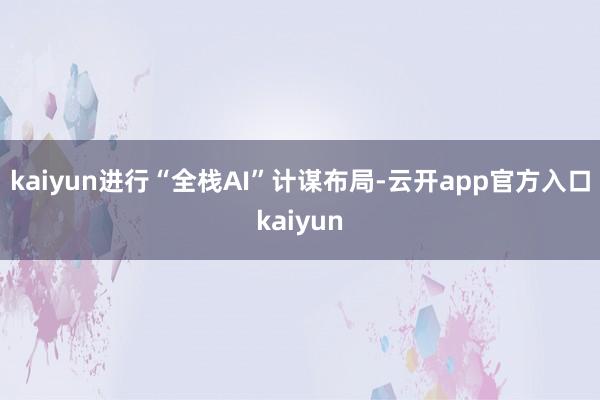 kaiyun进行“全栈AI”计谋布局-云开app官方入口kaiyun