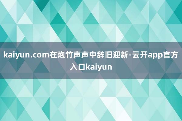 kaiyun.com在炮竹声声中辞旧迎新-云开app官方入口kaiyun