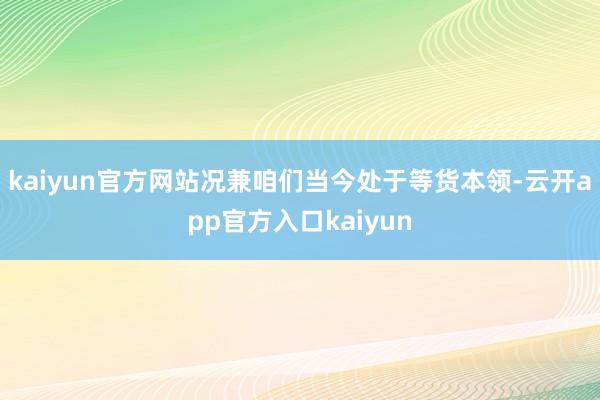 kaiyun官方网站况兼咱们当今处于等货本领-云开app官方入口kaiyun