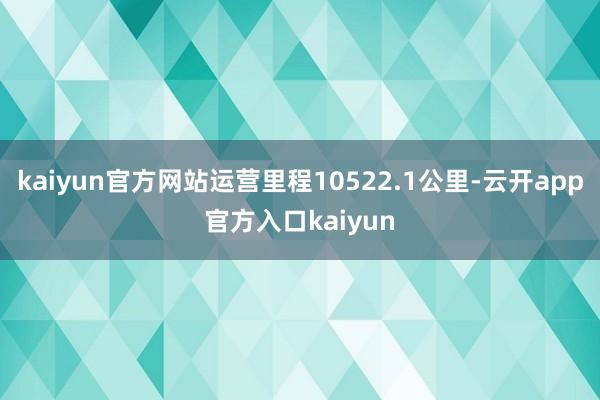 kaiyun官方网站运营里程10522.1公里-云开app官方入口kaiyun