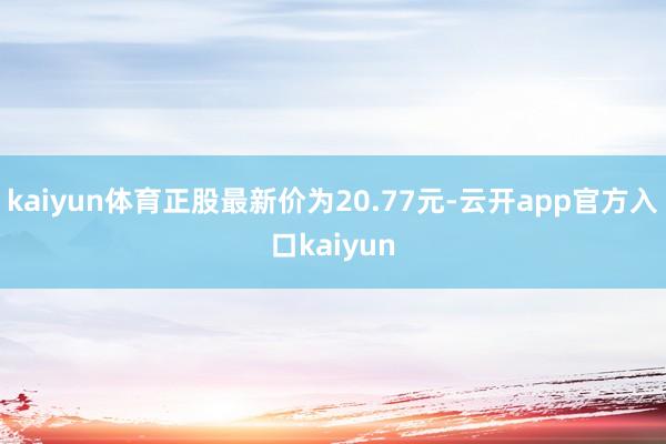 kaiyun体育正股最新价为20.77元-云开app官方入口kaiyun