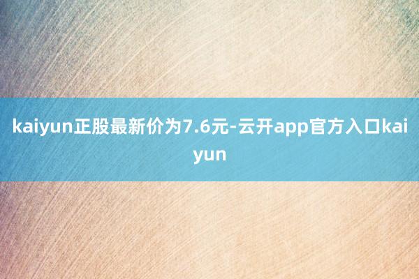 kaiyun正股最新价为7.6元-云开app官方入口kaiyun