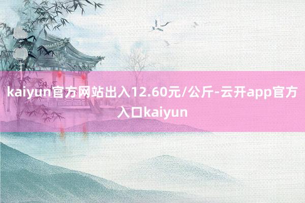 kaiyun官方网站出入12.60元/公斤-云开app官方入口kaiyun