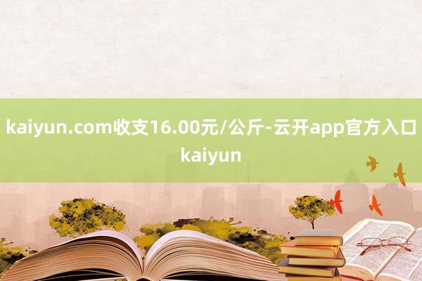 kaiyun.com收支16.00元/公斤-云开app官方入口kaiyun