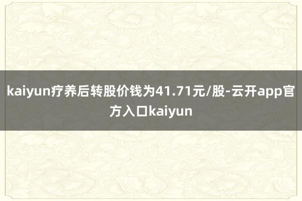 kaiyun疗养后转股价钱为41.71元/股-云开app官方入口kaiyun
