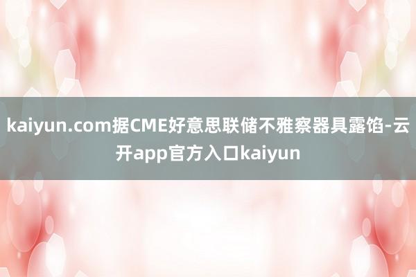 kaiyun.com据CME好意思联储不雅察器具露馅-云开app官方入口kaiyun