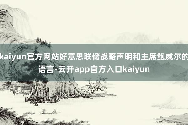kaiyun官方网站好意思联储战略声明和主席鲍威尔的语言-云开app官方入口kaiyun