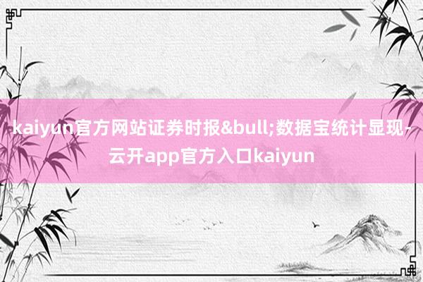 kaiyun官方网站证券时报•数据宝统计显现-云开app官方入口kaiyun