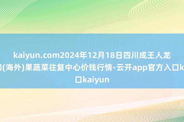 kaiyun.com2024年12月18日四川成王人龙泉聚和(海外)果蔬菜往复中心价钱行情-云开app官方入口kaiyun