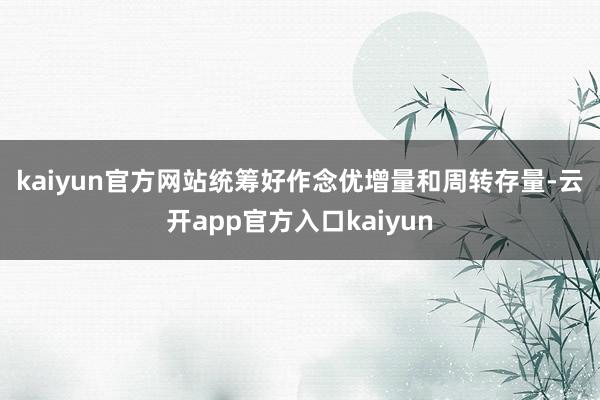 kaiyun官方网站 统筹好作念优增量和周转存量-云开app官方入口kaiyun