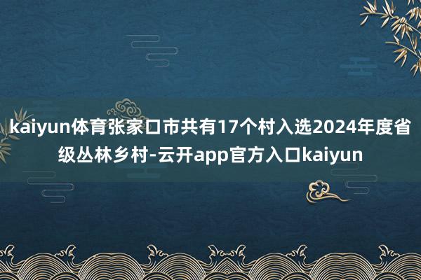 kaiyun体育张家口市共有17个村入选2024年度省级丛林乡村-云开app官方入口kaiyun