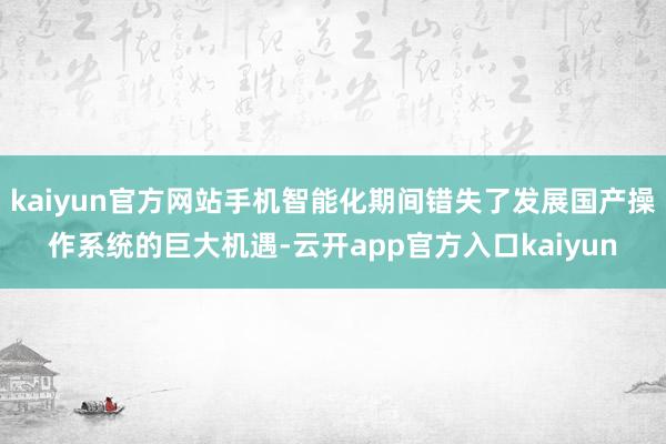 kaiyun官方网站手机智能化期间错失了发展国产操作系统的巨大机遇-云开app官方入口kaiyun