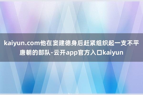kaiyun.com他在窦建德身后赶紧组织起一支不平唐朝的部队-云开app官方入口kaiyun