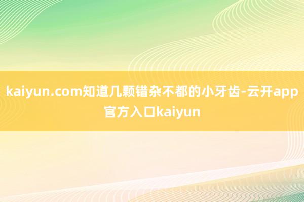 kaiyun.com知道几颗错杂不都的小牙齿-云开app官方入口kaiyun