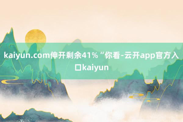 kaiyun.com伸开剩余41%“你看-云开app官方入口kaiyun