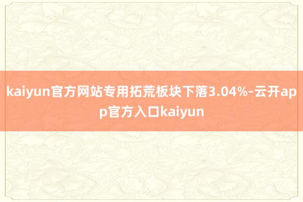 kaiyun官方网站专用拓荒板块下落3.04%-云开app官方入口kaiyun