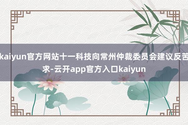 kaiyun官方网站十一科技向常州仲裁委员会建议反苦求-云开app官方入口kaiyun