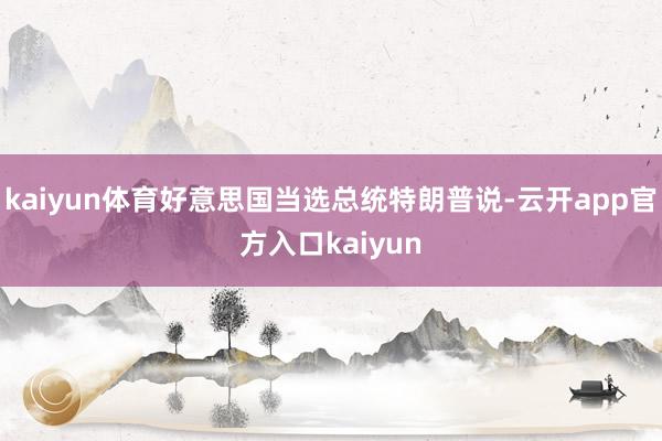kaiyun体育好意思国当选总统特朗普说-云开app官方入口kaiyun