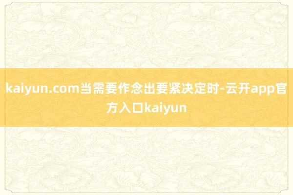 kaiyun.com当需要作念出要紧决定时-云开app官方入口kaiyun