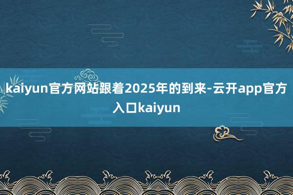 kaiyun官方网站跟着2025年的到来-云开app官方入口kaiyun