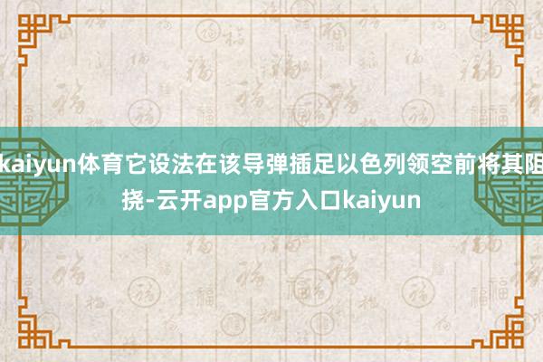 kaiyun体育它设法在该导弹插足以色列领空前将其阻挠-云开app官方入口kaiyun