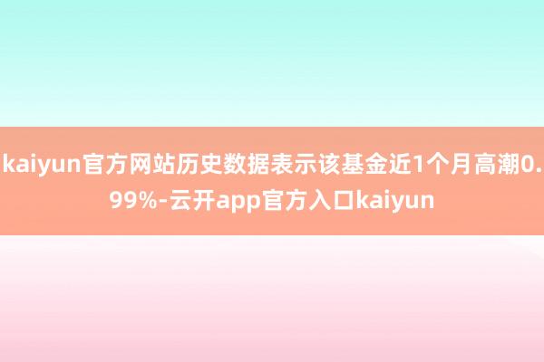 kaiyun官方网站历史数据表示该基金近1个月高潮0.99%-云开app官方入口kaiyun