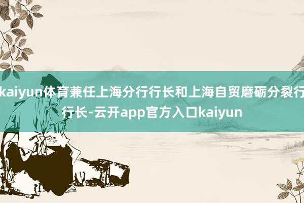 kaiyun体育兼任上海分行行长和上海自贸磨砺分裂行行长-云开app官方入口kaiyun