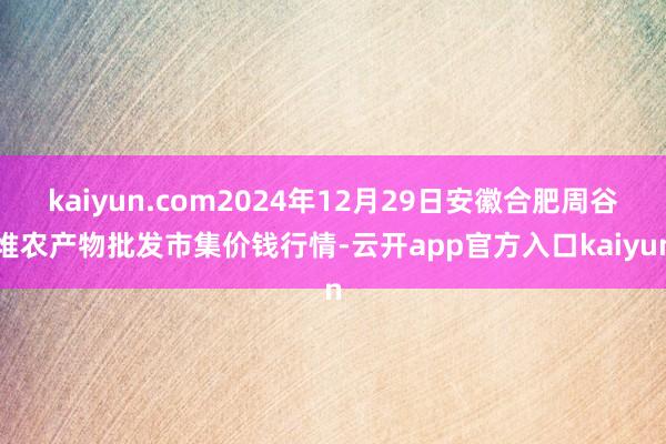 kaiyun.com2024年12月29日安徽合肥周谷堆农产物批发市集价钱行情-云开app官方入口kaiyun