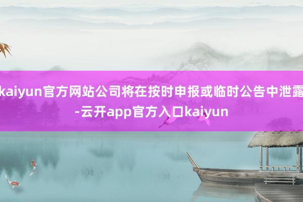 kaiyun官方网站公司将在按时申报或临时公告中泄露-云开app官方入口kaiyun