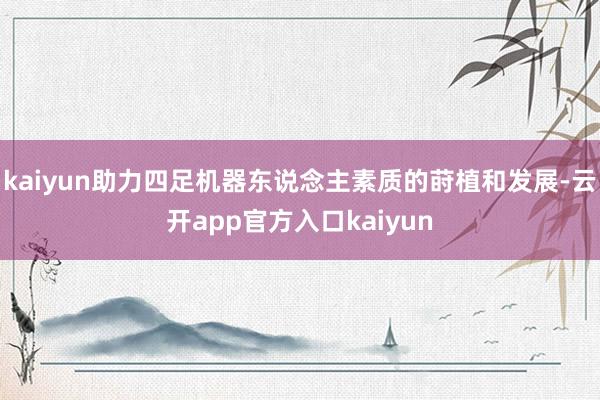 kaiyun助力四足机器东说念主素质的莳植和发展-云开app官方入口kaiyun