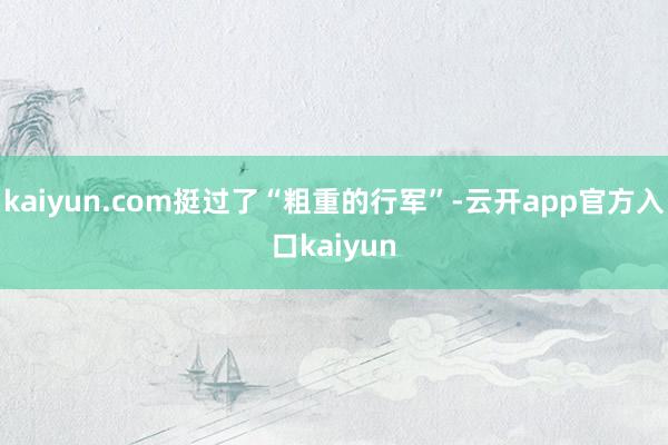 kaiyun.com挺过了“粗重的行军”-云开app官方入口kaiyun