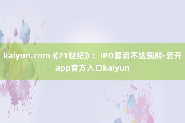 kaiyun.com《21世纪》：IPO募资不达预期-云开app官方入口kaiyun
