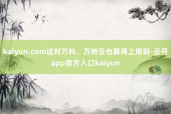 kaiyun.com这对万科、万物云也算得上周到-云开app官方入口kaiyun