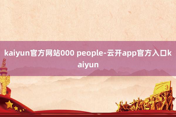 kaiyun官方网站000 people-云开app官方入口kaiyun